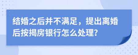 结婚之后并不满足，提出离婚后按揭房银行怎么处理？