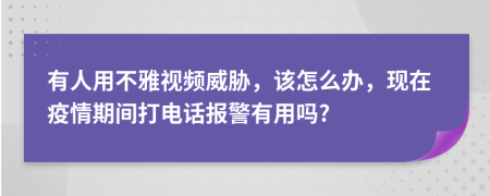 有人用不雅视频威胁，该怎么办，现在疫情期间打电话报警有用吗?