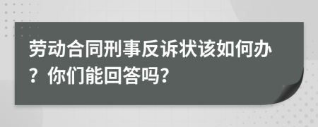 劳动合同刑事反诉状该如何办？你们能回答吗？