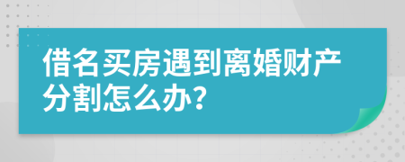 借名买房遇到离婚财产分割怎么办？