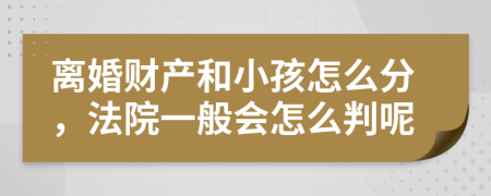 离婚财产和小孩怎么分，法院一般会怎么判呢