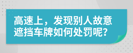 高速上，发现别人故意遮挡车牌如何处罚呢？