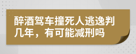 醉酒驾车撞死人逃逸判几年，有可能减刑吗