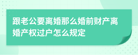 跟老公要离婚那么婚前财产离婚产权过户怎么规定