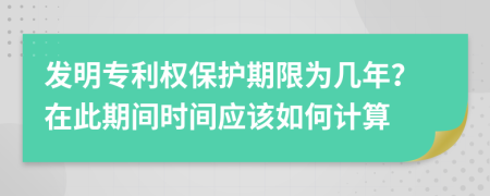 发明专利权保护期限为几年？在此期间时间应该如何计算