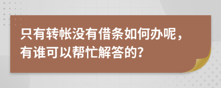 只有转帐没有借条如何办呢，有谁可以帮忙解答的？