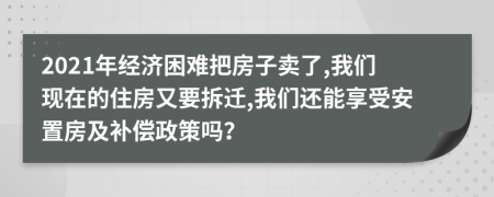 2021年经济困难把房子卖了,我们现在的住房又要拆迁,我们还能享受安置房及补偿政策吗？