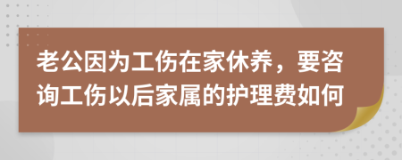 老公因为工伤在家休养，要咨询工伤以后家属的护理费如何