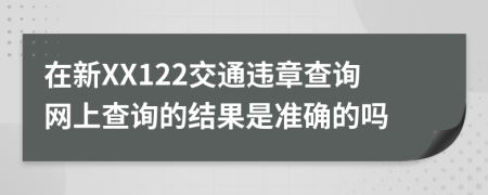 在新XX122交通违章查询网上查询的结果是准确的吗