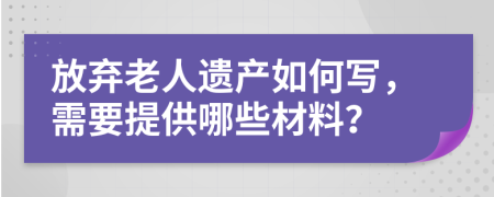 放弃老人遗产如何写，需要提供哪些材料？