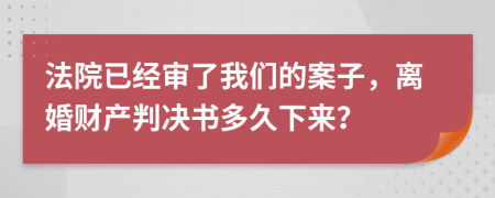 法院已经审了我们的案子，离婚财产判决书多久下来？
