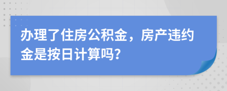 办理了住房公积金，房产违约金是按日计算吗？