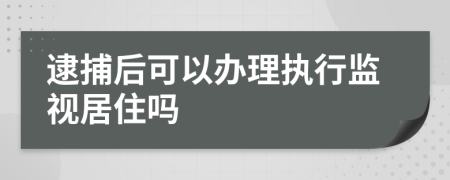 逮捕后可以办理执行监视居住吗
