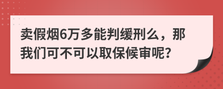 卖假烟6万多能判缓刑么，那我们可不可以取保候审呢？