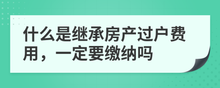 什么是继承房产过户费用，一定要缴纳吗