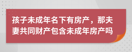 孩子未成年名下有房产，那夫妻共同财产包含未成年房产吗