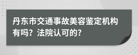 丹东市交通事故美容鉴定机构有吗？法院认可的?