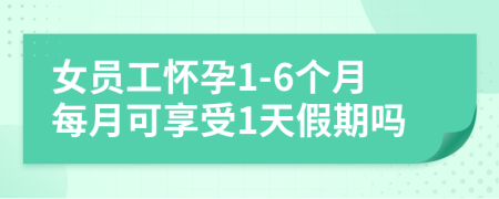 女员工怀孕1-6个月每月可享受1天假期吗