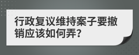 行政复议维持案子要撤销应该如何弄？