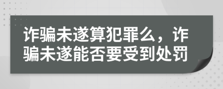 诈骗未遂算犯罪么，诈骗未遂能否要受到处罚