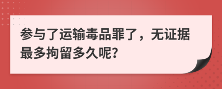 参与了运输毒品罪了，无证据最多拘留多久呢？