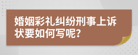 婚姻彩礼纠纷刑事上诉状要如何写呢？