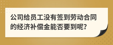 公司给员工没有签到劳动合同的经济补偿金能否要到呢？