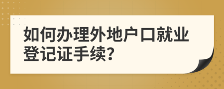 如何办理外地户口就业登记证手续？