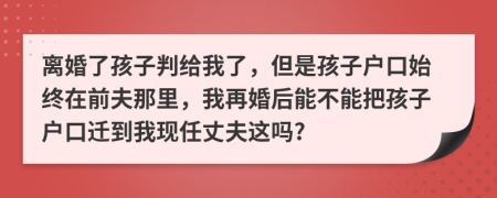 离婚了孩子判给我了，但是孩子户口始终在前夫那里，我再婚后能不能把孩子户口迁到我现任丈夫这吗?