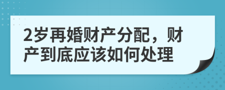 2岁再婚财产分配，财产到底应该如何处理