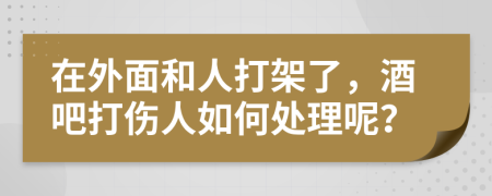 在外面和人打架了，酒吧打伤人如何处理呢？