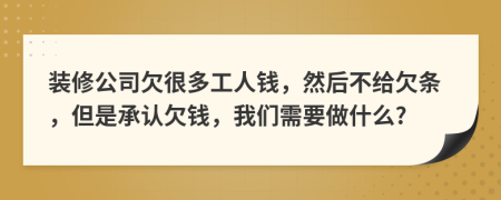 装修公司欠很多工人钱，然后不给欠条，但是承认欠钱，我们需要做什么?