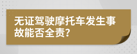 无证驾驶摩托车发生事故能否全责？