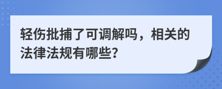 轻伤批捕了可调解吗，相关的法律法规有哪些？