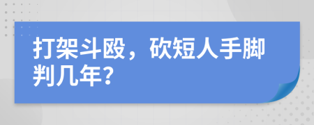 打架斗殴，砍短人手脚判几年？