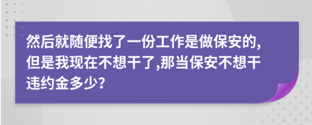 然后就随便找了一份工作是做保安的,但是我现在不想干了,那当保安不想干违约金多少？