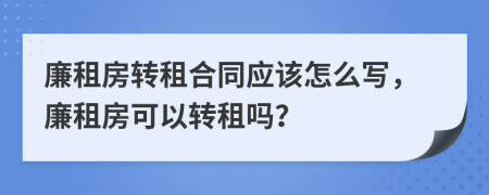 廉租房转租合同应该怎么写，廉租房可以转租吗？