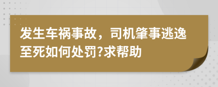 发生车祸事故，司机肇事逃逸至死如何处罚?求帮助
