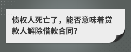 债权人死亡了，能否意味着贷款人解除借款合同？