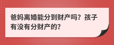 爸妈离婚能分到财产吗？孩子有没有分财产的？