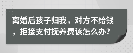 离婚后孩子归我，对方不给钱，拒接支付抚养费该怎么办？