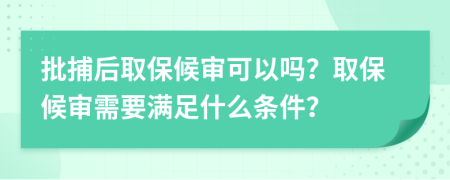 批捕后取保候审可以吗？取保候审需要满足什么条件？