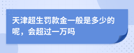 天津超生罚款金一般是多少的呢，会超过一万吗