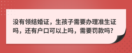 没有领结婚证，生孩子需要办理准生证吗，还有户口可以上吗，需要罚款吗?