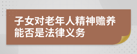 子女对老年人精神赡养能否是法律义务