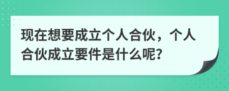 现在想要成立个人合伙，个人合伙成立要件是什么呢？