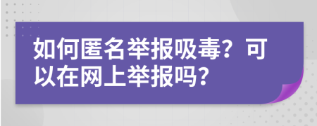 如何匿名举报吸毒？可以在网上举报吗？