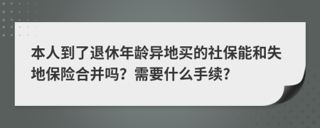 本人到了退休年龄异地买的社保能和失地保险合并吗？需要什么手续?