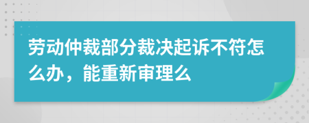 劳动仲裁部分裁决起诉不符怎么办，能重新审理么