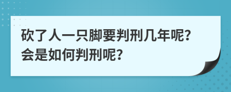 砍了人一只脚要判刑几年呢？会是如何判刑呢？